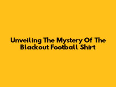 Unveiling The Mystery Of The Blackout Football Shirt