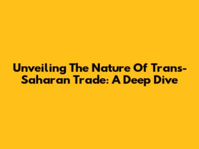 Unveiling The Nature Of Trans-Saharan Trade: A Deep Dive