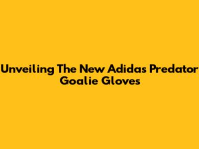 Unveiling The New Adidas Predator Goalie Gloves