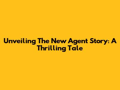 Unveiling The New Agent Story: A Thrilling Tale