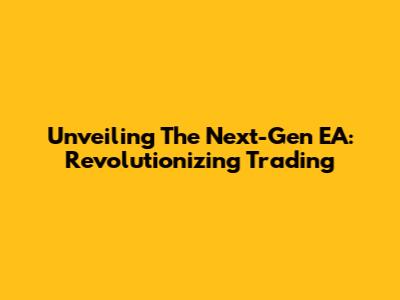 Unveiling The Next-Gen EA: Revolutionizing Trading