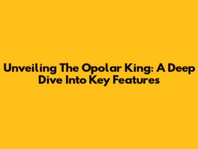 Unveiling The Opolar King: A Deep Dive Into Key Features
