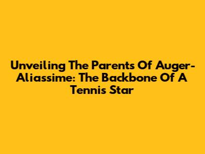 Unveiling The Parents Of Auger-Aliassime: The Backbone Of A Tennis Star