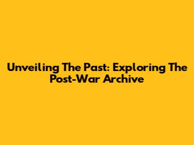 Unveiling The Past: Exploring The Post-War Archive