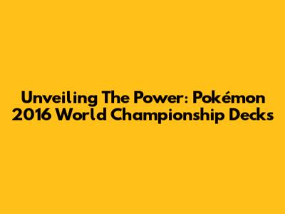Unveiling The Power: Pokémon 2016 World Championship Decks