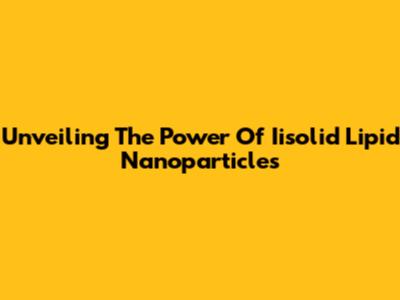 Unveiling The Power Of Iisolid Lipid Nanoparticles