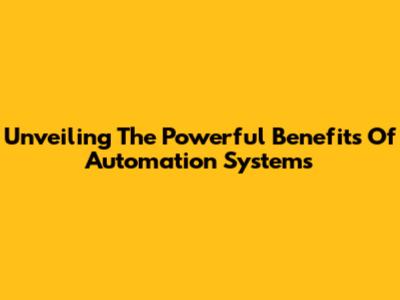 Unveiling The Powerful Benefits Of Automation Systems