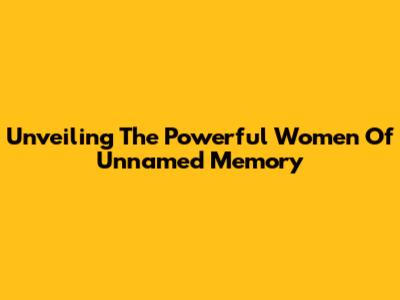 Unveiling The Powerful Women Of Unnamed Memory