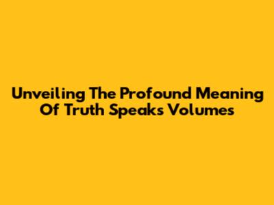 Unveiling The Profound Meaning Of 'Truth Speaks Volumes'