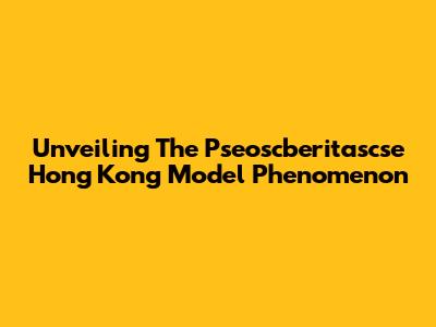 Unveiling The Pseoscberitascse Hong Kong Model Phenomenon