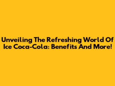 Unveiling The Refreshing World Of Ice Coca-Cola: Benefits And More!