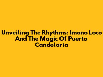Unveiling The Rhythms: Imono Loco And The Magic Of Puerto Candelaria