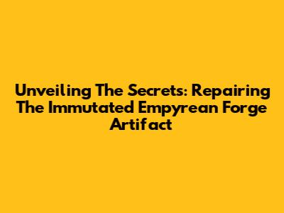 Unveiling The Secrets: Repairing The Immutated Empyrean Forge Artifact