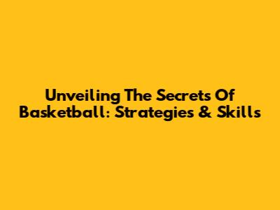 Unveiling The Secrets Of Basketball: Strategies & Skills