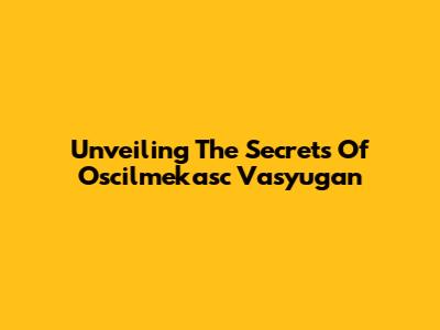 Unveiling The Secrets Of Oscilmekasc Vasyugan