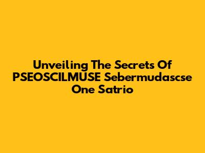 Unveiling The Secrets Of PSEOSCILMUSE Sebermudascse One Satrio
