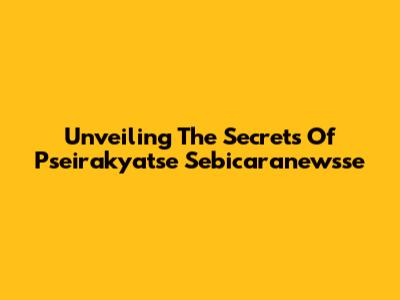 Unveiling The Secrets Of Pseirakyatse Sebicaranewsse