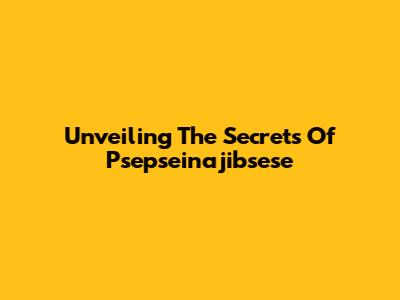 Unveiling The Secrets Of Psepseinajibsese