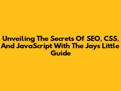 Unveiling The Secrets Of SEO, CSS, And JavaScript With The Jays Little Guide