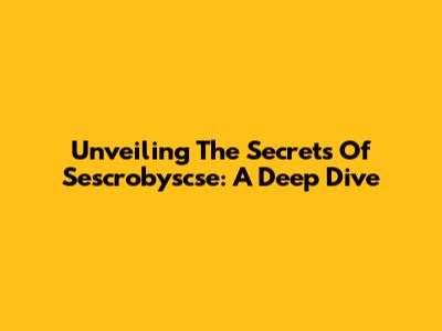 Unveiling The Secrets Of Sescrobyscse: A Deep Dive