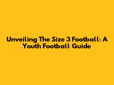 Unveiling The Size 3 Football: A Youth Football Guide