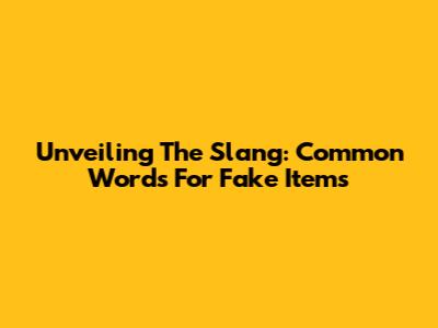 Unveiling The Slang: Common Words For Fake Items