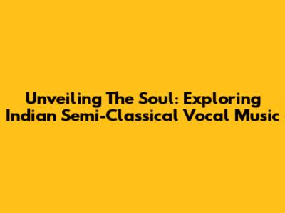 Unveiling The Soul: Exploring Indian Semi-Classical Vocal Music