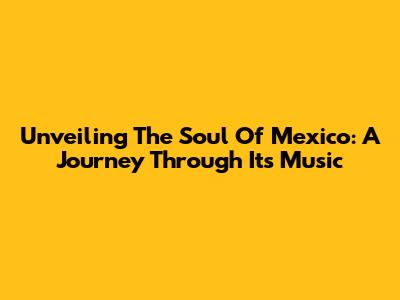 Unveiling The Soul Of Mexico: A Journey Through Its Music