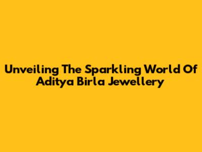 Unveiling The Sparkling World Of Aditya Birla Jewellery