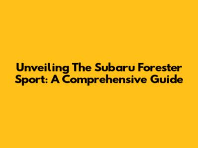 Unveiling The Subaru Forester Sport: A Comprehensive Guide
