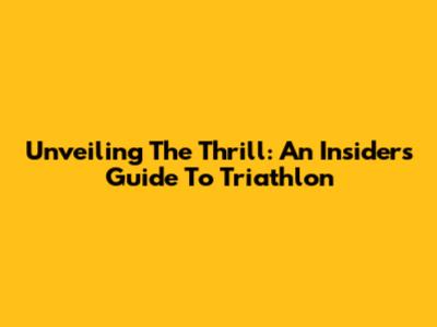 Unveiling The Thrill: An Insider's Guide To Triathlon