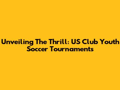 Unveiling The Thrill: US Club Youth Soccer Tournaments