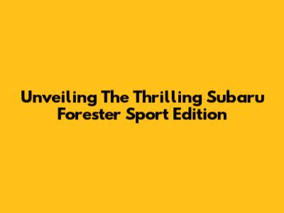 Unveiling The Thrilling Subaru Forester Sport Edition