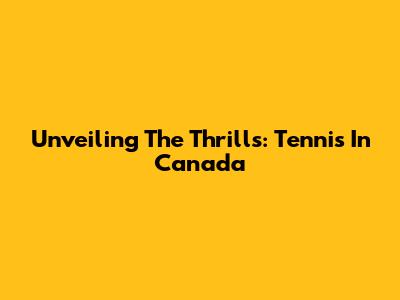 Unveiling The Thrills: Tennis In Canada