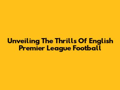 Unveiling The Thrills Of English Premier League Football