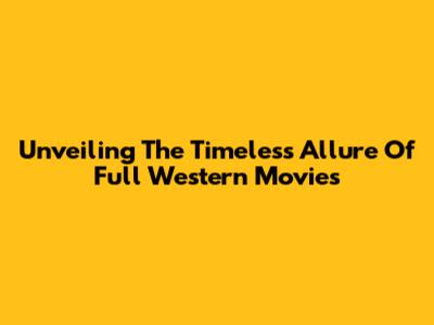 Unveiling The Timeless Allure Of Full Western Movies