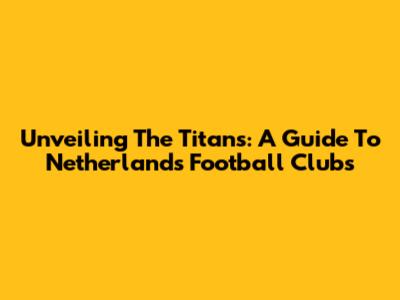 Unveiling The Titans: A Guide To Netherlands Football Clubs
