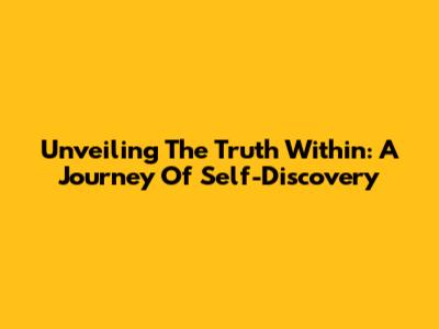 Unveiling The Truth Within: A Journey Of Self-Discovery