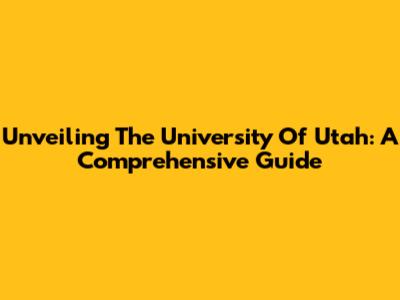 Unveiling The University Of Utah: A Comprehensive Guide
