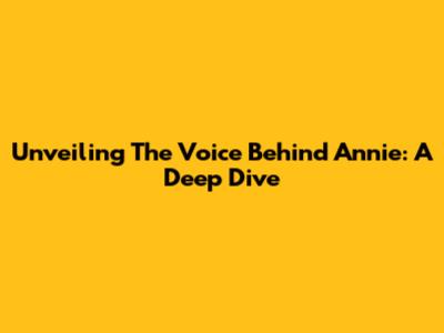 Unveiling The Voice Behind Annie: A Deep Dive