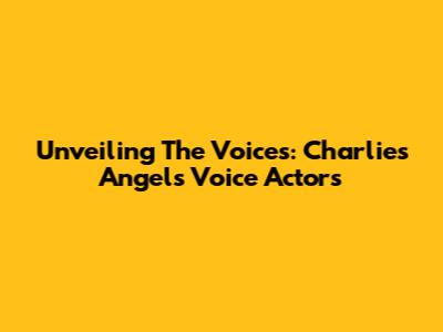 Unveiling The Voices: Charlie's Angels Voice Actors