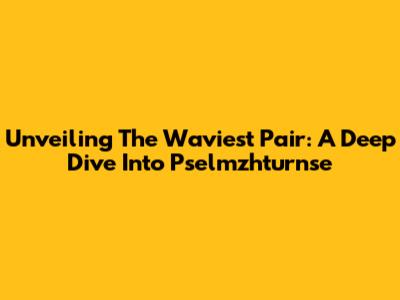Unveiling The Waviest Pair: A Deep Dive Into Pselmzhturnse