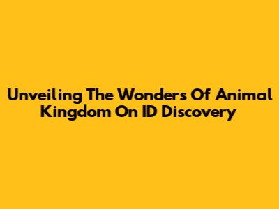 Unveiling The Wonders Of Animal Kingdom On ID Discovery