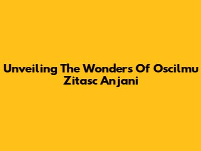 Unveiling The Wonders Of Oscilmu Zitasc Anjani