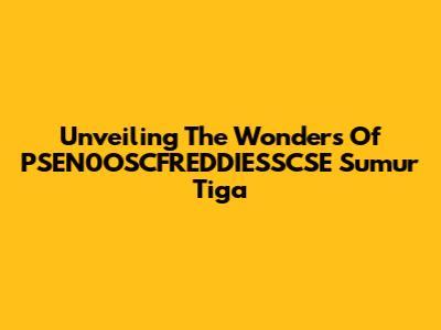 Unveiling The Wonders Of PSEN0OSCFREDDIESSCSE Sumur Tiga