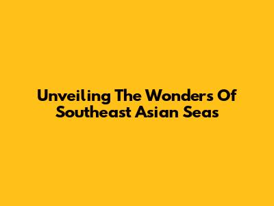 Unveiling The Wonders Of Southeast Asian Seas
