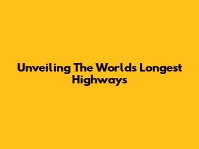 Unveiling The World's Longest Highways