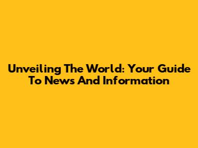 Unveiling The World: Your Guide To News And Information
