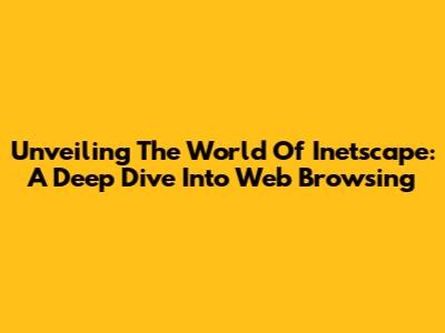 Unveiling The World Of Inetscape: A Deep Dive Into Web Browsing