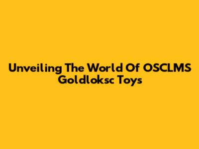 Unveiling The World Of OSCLMS Goldloksc Toys